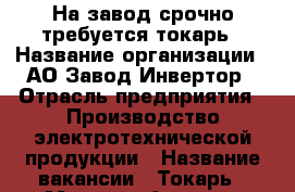 На завод срочно требуется токарь › Название организации ­ АО Завод Инвертор › Отрасль предприятия ­ Производство электротехнической продукции › Название вакансии ­ Токарь › Место работы ­ г. Оренбург - Оренбургская обл. Работа » Вакансии   . Оренбургская обл.